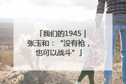 我们的1945｜张玉和：“没有枪，也可以战斗”